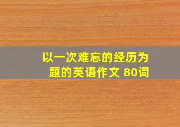 以一次难忘的经历为题的英语作文 80词